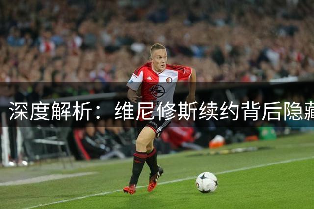 深度解析：维尼修斯续约背后隐藏的皇马战略布局