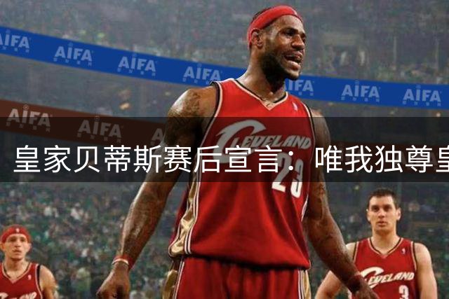 皇家贝蒂斯赛后宣言：唯我独尊"皇家"称号